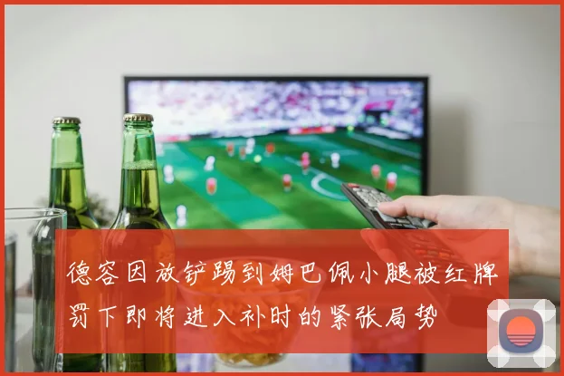 德容因放铲踢到姆巴佩小腿被红牌罚下即将进入补时的紧张局势