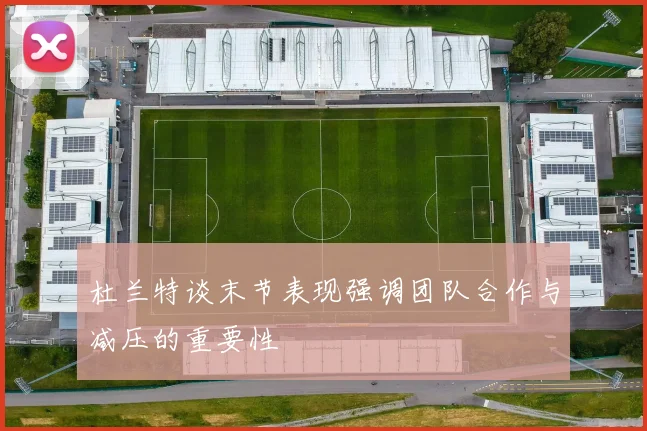 杜兰特谈末节表现强调团队合作与减压的重要性