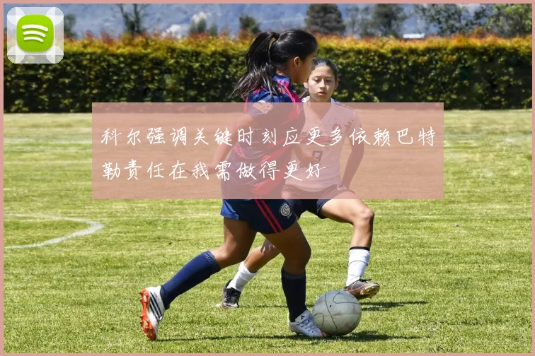 科尔强调关键时刻应更多依赖巴特勒责任在我需做得更好
