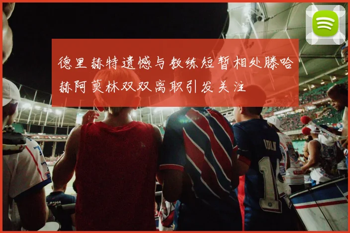 德里赫特遗憾与教练短暂相处滕哈赫阿莫林双双离职引发关注