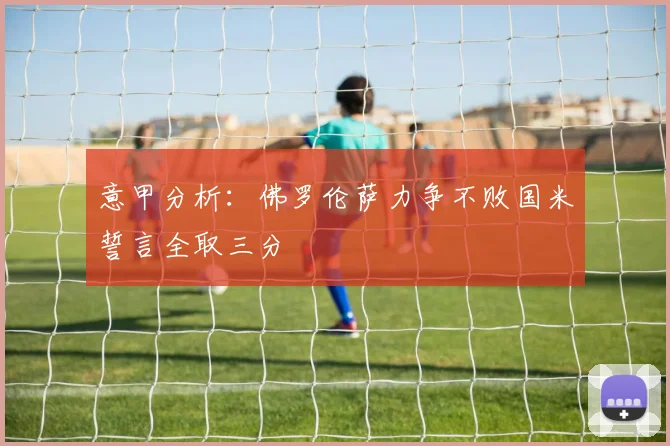 意甲分析：佛罗伦萨力争不败国米誓言全取三分