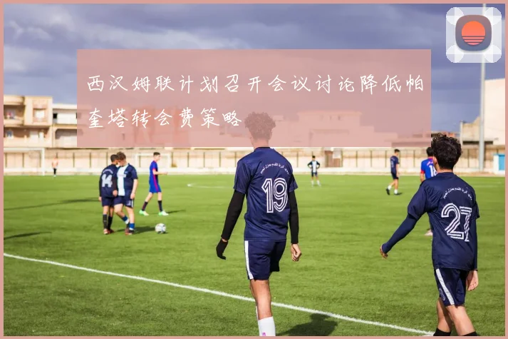 西汉姆联计划召开会议讨论降低帕奎塔转会费策略