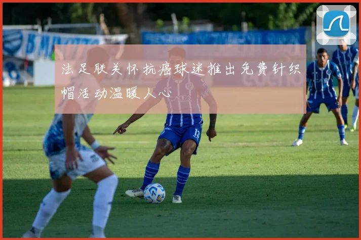 法足联关怀抗癌球迷推出免费针织帽活动温暖人心