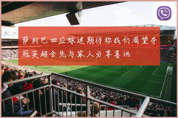 萨利巴回应球迷期待称我们渴望夺冠英超会先与家人分享喜讯