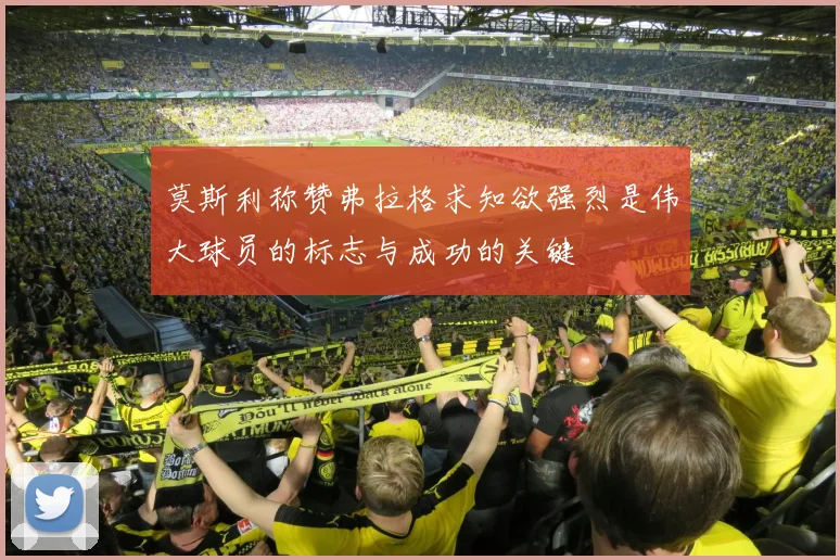 莫斯利称赞弗拉格求知欲强烈是伟大球员的标志与成功的关键