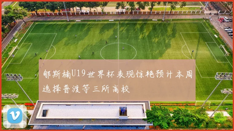 郇斯楠U19世界杯表现惊艳预计本周选择普渡等三所高校