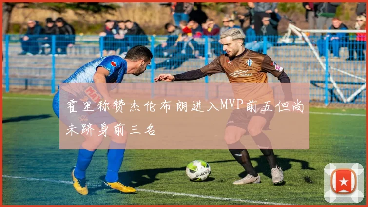 霍里称赞杰伦布朗进入MVP前五但尚未跻身前三名