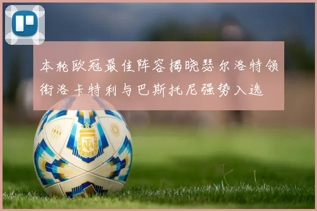 本轮欧冠最佳阵容揭晓瑟尔洛特领衔洛卡特利与巴斯托尼强势入选