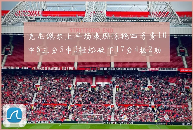 克尼佩尔上半场表现惊艳四号秀10中6三分5中3轻松砍下17分4板2助