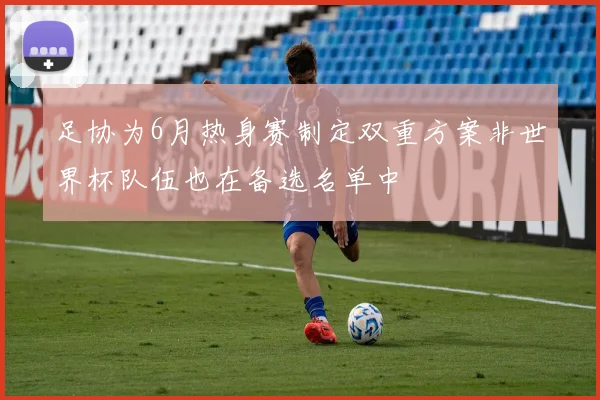足协为6月热身赛制定双重方案非世界杯队伍也在备选名单中