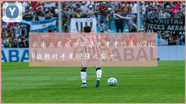 云南玉昆成功双杀天津津门虎以2比0战胜对手展现强大实力