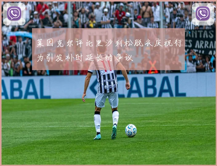 莱因克尔评论里沙利松脱衣庆祝行为引发补时延长的争议
