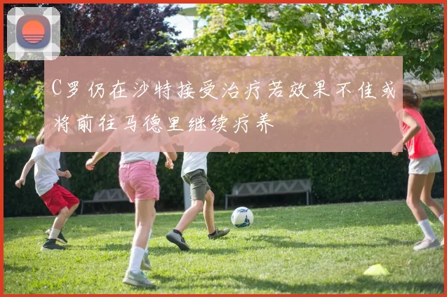 C罗仍在沙特接受治疗若效果不佳或将前往马德里继续疗养