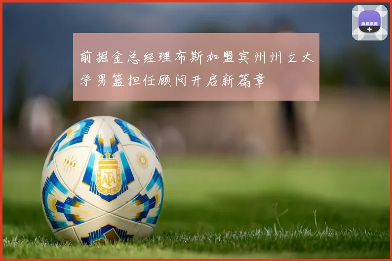 前掘金总经理布斯加盟宾州州立大学男篮担任顾问开启新篇章