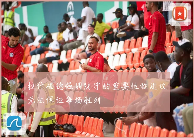 拉什福德强调防守的重要性称进攻无法保证每场胜利