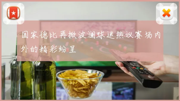 国家德比再掀波澜球迷热议赛场内外的精彩纷呈