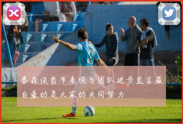 泰森谈首节表现与团队进步直言最自豪的是大家的共同努力