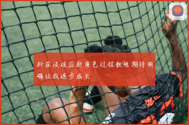 科菲谈适应新角色过程教练期待明确让我逐步成长