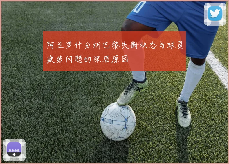阿兰罗什分析巴黎失衡状态与球员疲劳问题的深层原因