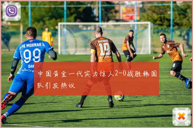 中国黄金一代实力惊人2-0战胜韩国队引发热议