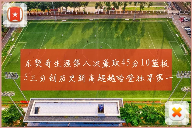 东契奇生涯第八次豪取45分10篮板5三分创历史新高超越哈登独享第一