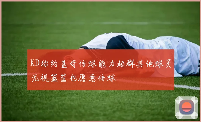 KD称约基奇传球能力超群其他球员无视篮筐也愿意传球