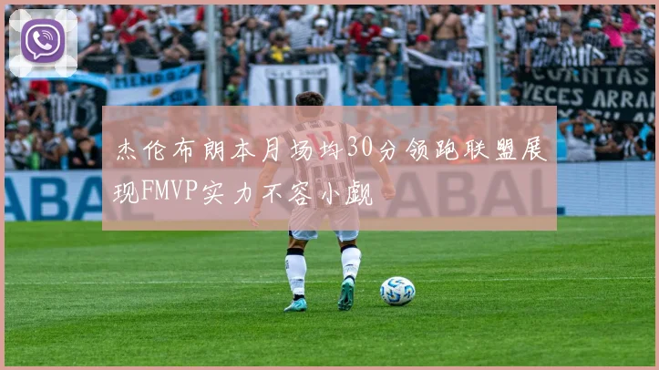 杰伦布朗本月场均30分领跑联盟展现FMVP实力不容小觑