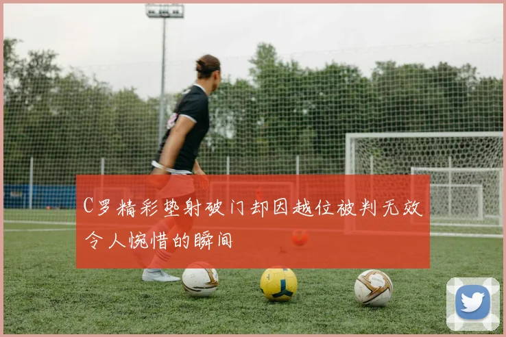 C罗精彩垫射破门却因越位被判无效令人惋惜的瞬间