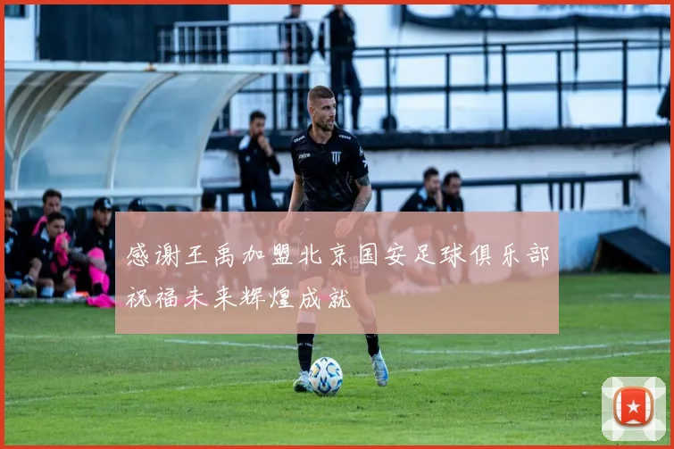 感谢王禹加盟北京国安足球俱乐部祝福未来辉煌成就